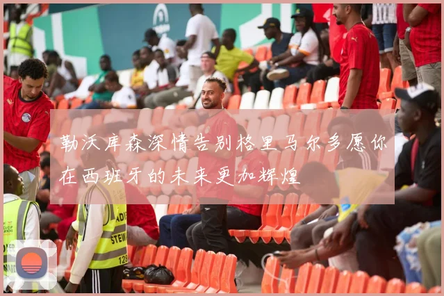 勒沃库森深情告别格里马尔多愿你在西班牙的未来更加辉煌