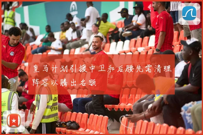 皇马计划引援中卫和后腰先需清理阵容以腾出名额