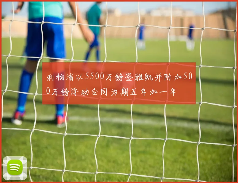 利物浦以5500万镑签雅凯并附加500万镑浮动合同为期五年加一年