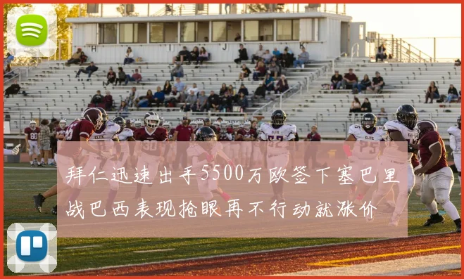 拜仁迅速出手5500万欧签下塞巴里战巴西表现抢眼再不行动就涨价