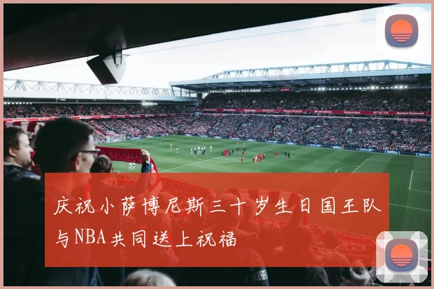 庆祝小萨博尼斯三十岁生日国王队与NBA共同送上祝福