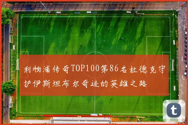 利物浦传奇TOP100第86名杜德克守护伊斯坦布尔奇迹的英雄之路