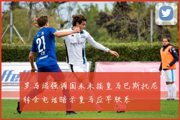 罗马诺强调国米未接皇马巴斯托尼转会电话暗示皇马应早联系