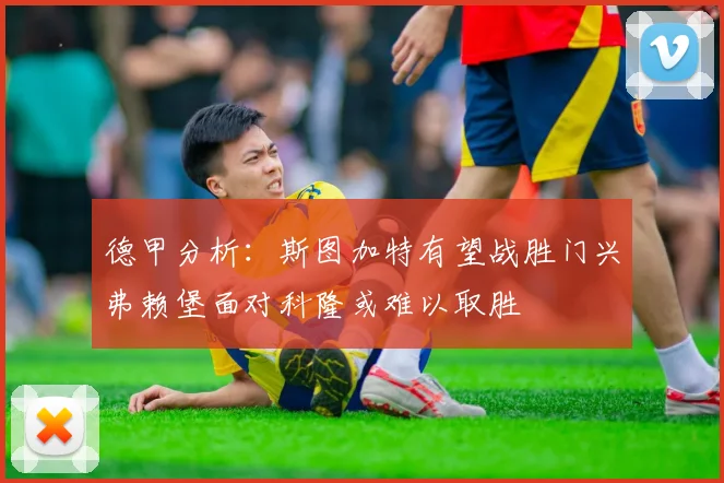德甲分析：斯图加特有望战胜门兴弗赖堡面对科隆或难以取胜