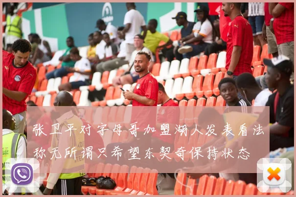 张卫平对字母哥加盟湖人发表看法称无所谓只希望东契奇保持状态