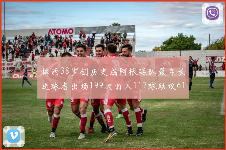 梅西38岁创历史成阿根廷队最年长进球者出场199次打入117球助攻61次
