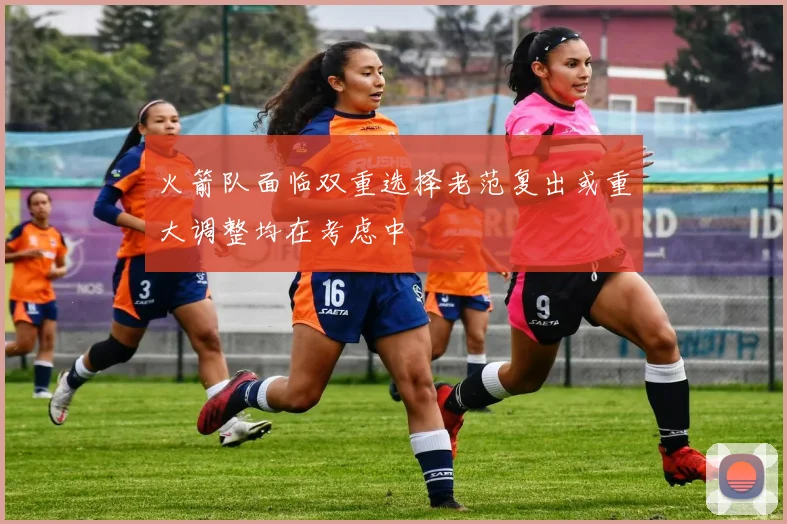火箭队面临双重选择老范复出或重大调整均在考虑中