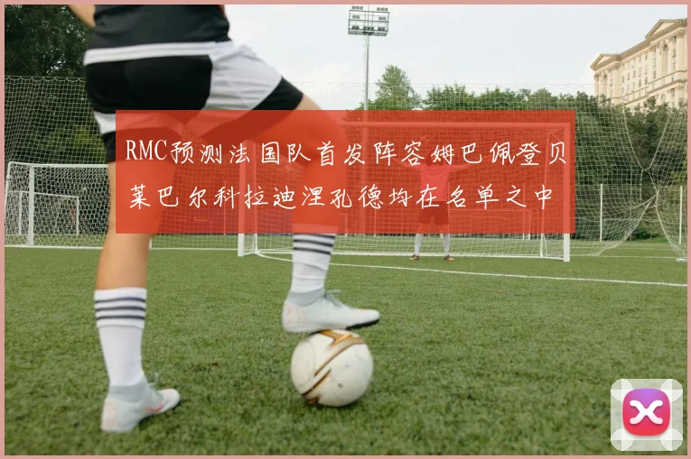 RMC预测法国队首发阵容姆巴佩登贝莱巴尔科拉迪涅孔德均在名单之中