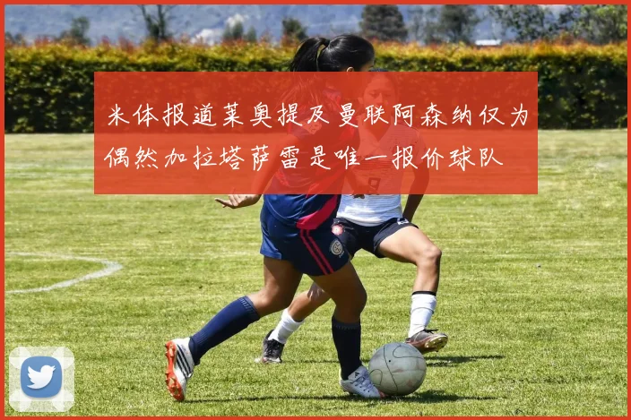 米体报道莱奥提及曼联阿森纳仅为偶然加拉塔萨雷是唯一报价球队