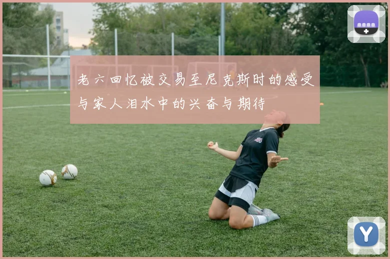 老六回忆被交易至尼克斯时的感受与家人泪水中的兴奋与期待