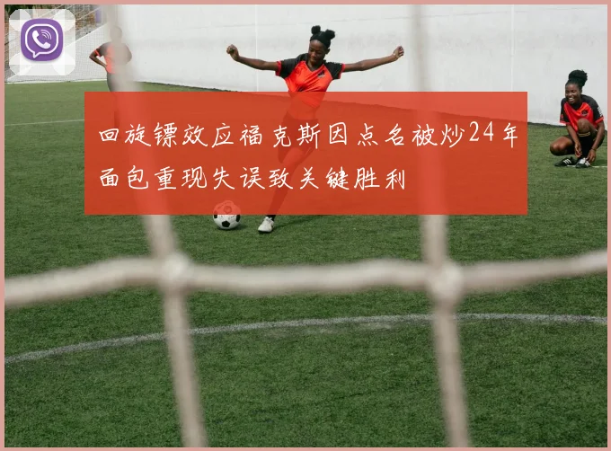 回旋镖效应福克斯因点名被炒24年面包重现失误致关键胜利
