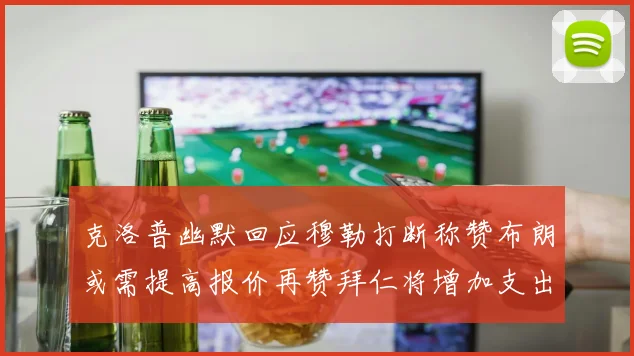 克洛普幽默回应穆勒打断称赞布朗或需提高报价再赞拜仁将增加支出