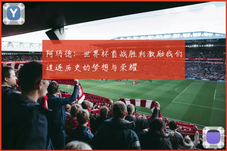 阿玛德：世界杯首战胜利激励我们追逐历史的梦想与荣耀