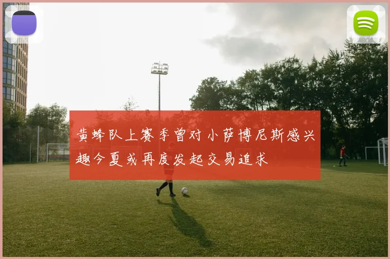 黄蜂队上赛季曾对小萨博尼斯感兴趣今夏或再度发起交易追求