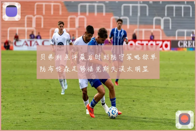 贝弗利点评最后时刻防守策略称单防布伦森足够福克斯失误太明显