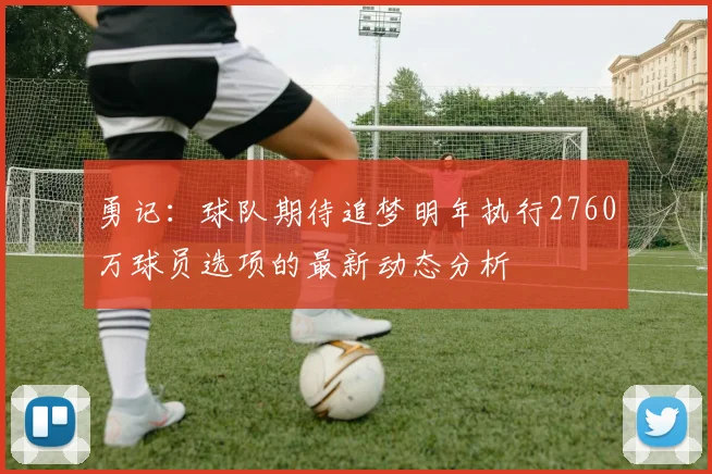 勇记：球队期待追梦明年执行2760万球员选项的最新动态分析