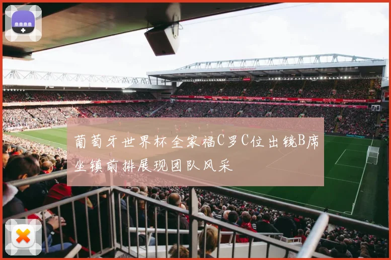 葡萄牙世界杯全家福C罗C位出镜B席坐镇前排展现团队风采