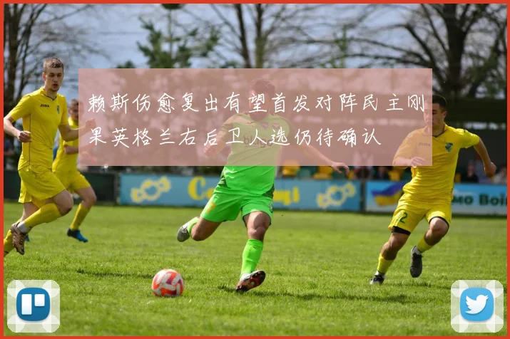 赖斯伤愈复出有望首发对阵民主刚果英格兰右后卫人选仍待确认